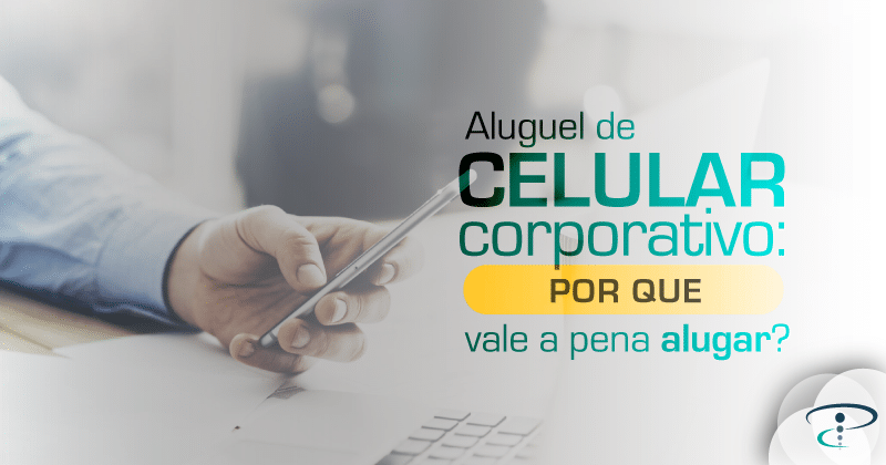 Aluguel de celular corporativo: por que vale a pena alugar?